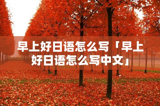 早上好日语怎么写「早上好日语怎么写中文」