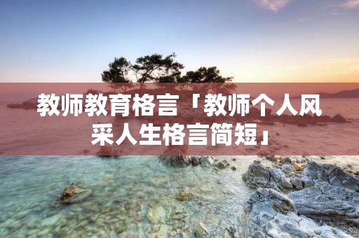 教师教育格言「教师个人风采人生格言简短」