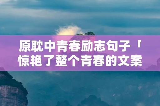 原耽中青春励志句子「惊艳了整个青春的文案」