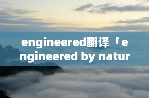 engineered翻译「engineered by nature翻译」 engineered翻译「engineered by nature翻译」