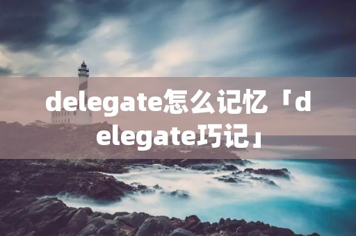 delegate怎么记忆「delegate巧记」 delegate怎么记忆「delegate巧记」