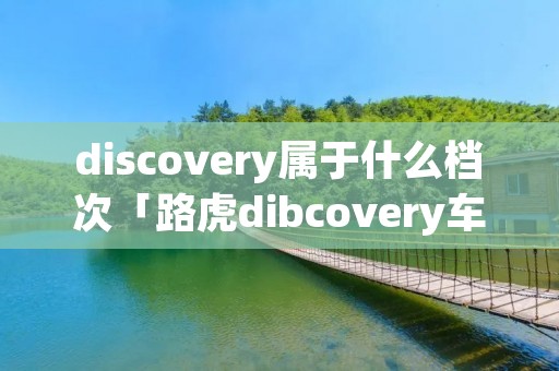 discovery属于什么档次「路虎dibcovery车价位」