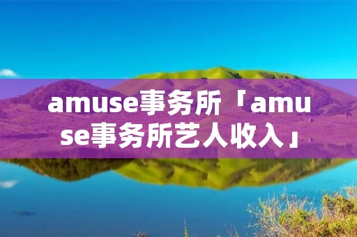 amuse事务所「amuse事务所艺人收入」
