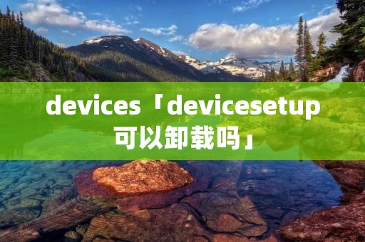 devices「devicesetup可以卸载吗」