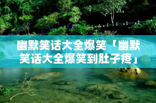 幽默笑话大全爆笑「幽默笑话大全爆笑到肚子疼」