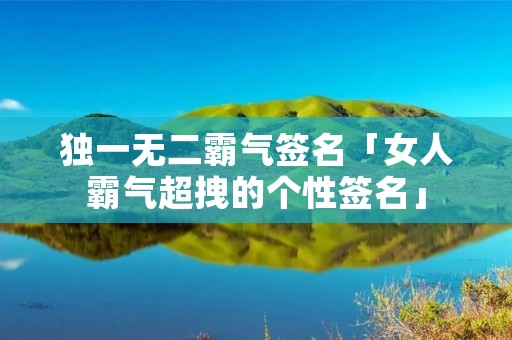 独一无二霸气签名「女人霸气超拽的个性签名」 独一无二霸气签名「女人霸气超拽的个性签名」