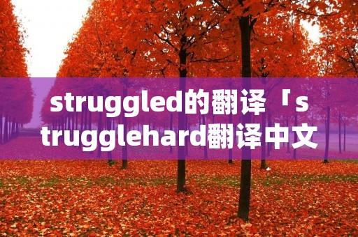 struggled的翻译「strugglehard翻译中文」 struggled的翻译「strugglehard翻译中文」