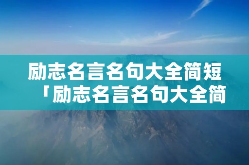 励志名言名句大全简短「励志名言名句大全简短一点」 励志名言名句大全简短「励志名言名句大全简短一点」