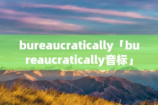 bureaucratically「bureaucratically音标」