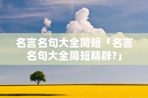 名言名句大全简短「名言名句大全简短精辟?」