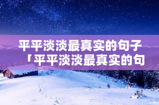 平平淡淡最真实的句子「平平淡淡最真实的句子图片」