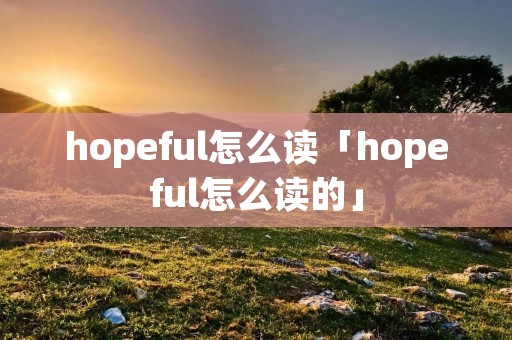 hopeful怎么读「hopeful怎么读的」 hopeful怎么读「hopeful怎么读的」