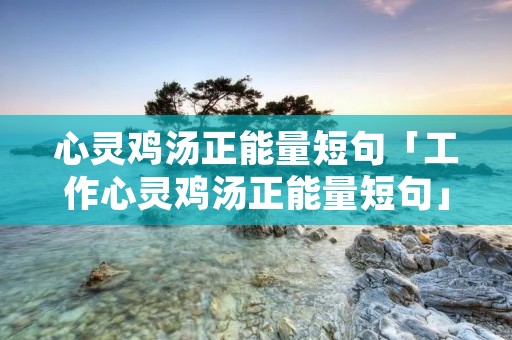 心灵鸡汤正能量短句「工作心灵鸡汤正能量短句」