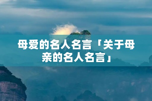 母爱的名人名言「关于母亲的名人名言」 母爱的名人名言「关于母亲的名人名言」