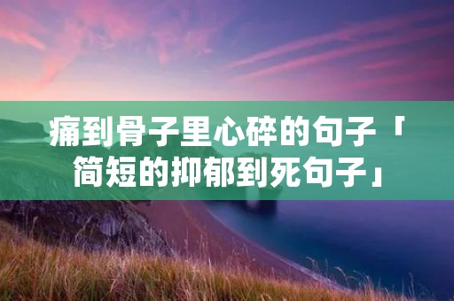 痛到骨子里心碎的句子「简短的抑郁到死句子」