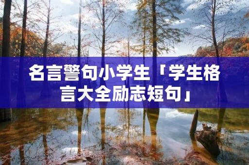 名言警句小学生「学生格言大全励志短句」 名言警句小学生「学生格言大全励志短句」