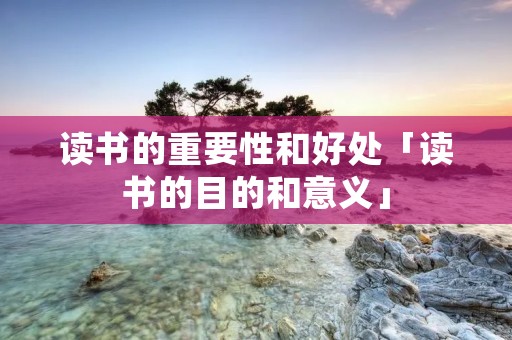 读书的重要性和好处「读书的目的和意义」