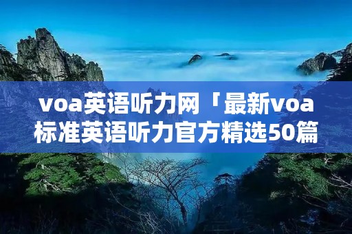 voa英语听力网「最新voa标准英语听力官方精选50篇」