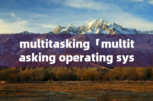 multitasking「multitasking operating system」 multitasking「multitasking operating system」