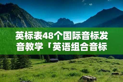 英标表48个国际音标发音教学「英语组合音标发音表」
