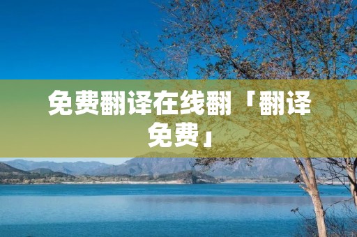 免费翻译在线翻「翻译免费」 免费翻译在线翻「翻译免费」