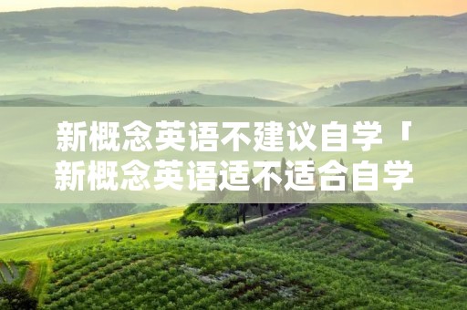 新概念英语不建议自学「新概念英语适不适合自学」