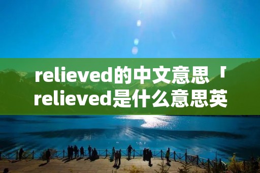 relieved的中文意思「relieved是什么意思英语翻译」