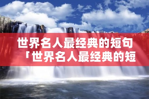 世界名人最经典的短句「世界名人最经典的短句有哪些」 世界名人最经典的短句「世界名人最经典的短句有哪些」