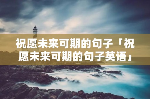 祝愿未来可期的句子「祝愿未来可期的句子英语」 祝愿未来可期的句子「祝愿未来可期的句子英语」