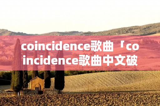 coincidence歌曲「coincidence歌曲中文破解」