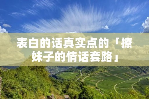 表白的话真实点的「撩妹子的情话套路」