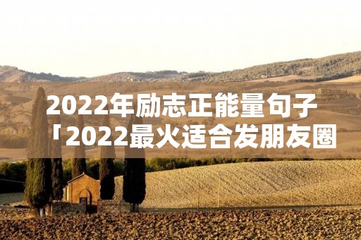 2022年励志正能量句子「2022最火适合发朋友圈的句子」