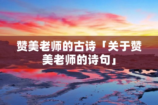 赞美老师的古诗「关于赞美老师的诗句」