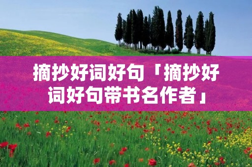 摘抄好词好句「摘抄好词好句带书名作者」 摘抄好词好句「摘抄好词好句带书名作者」