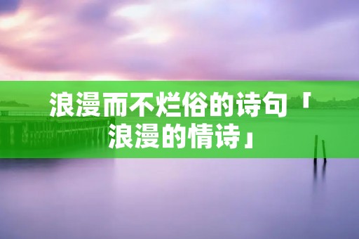 浪漫而不烂俗的诗句「浪漫的情诗」