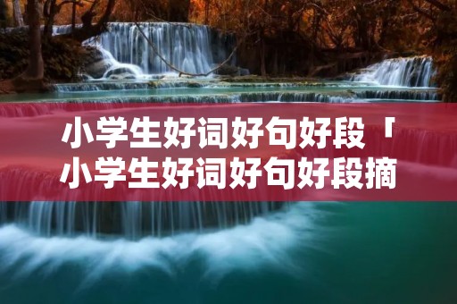 小学生好词好句好段「小学生好词好句好段摘抄大全三年级」