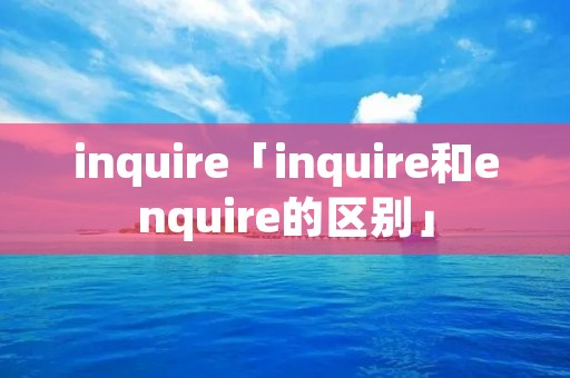 inquire「inquire和enquire的区别」