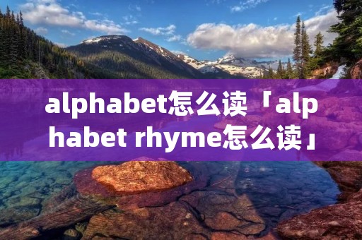alphabet怎么读「alphabet rhyme怎么读」