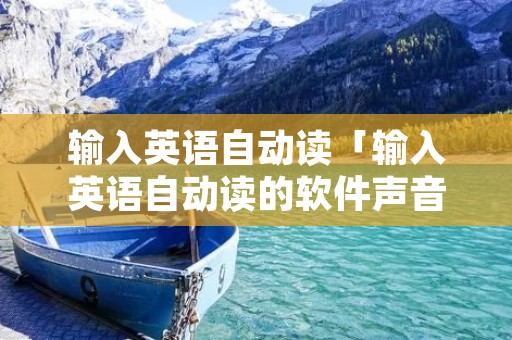 输入英语自动读「输入英语自动读的软件声音不机械」
