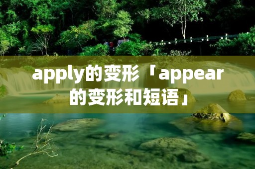 apply的变形「appear的变形和短语」 apply的变形「appear的变形和短语」
