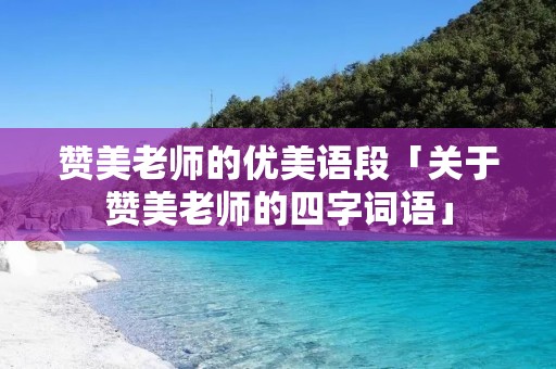 赞美老师的优美语段「关于赞美老师的四字词语」