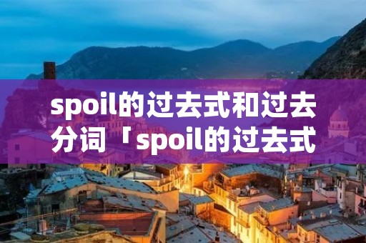 spoil的过去式和过去分词「spoil的过去式和过去分词是什么意思」 spoil的过去式和过去分词「spoil的过去式和过去分词是什么意思」