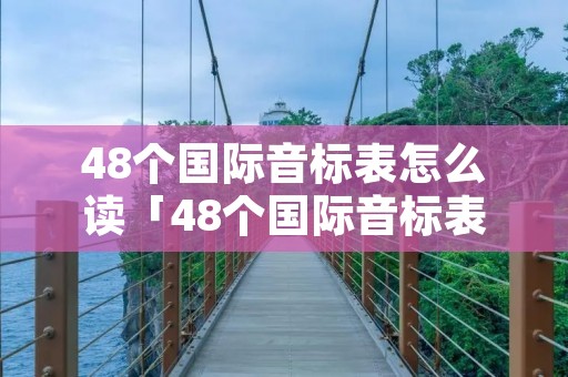 48个国际音标表怎么读「48个国际音标表怎么读出来」