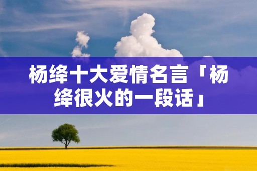 杨绛十大爱情名言「杨绛很火的一段话」