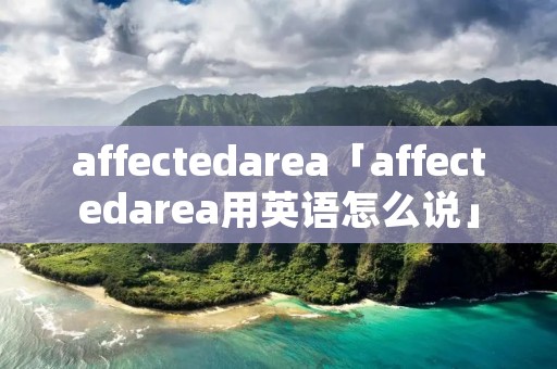 affectedarea「affectedarea用英语怎么说」 affectedarea「affectedarea用英语怎么说」