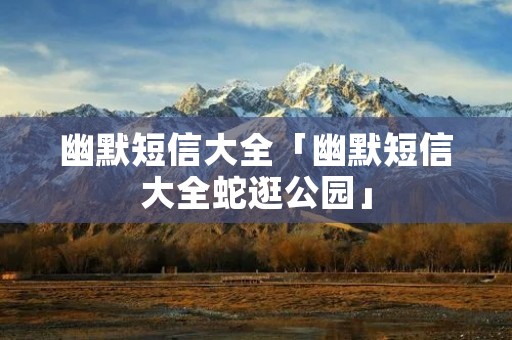 幽默短信大全「幽默短信大全蛇逛公园」