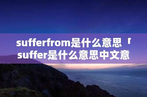 sufferfrom是什么意思「suffer是什么意思中文意思」