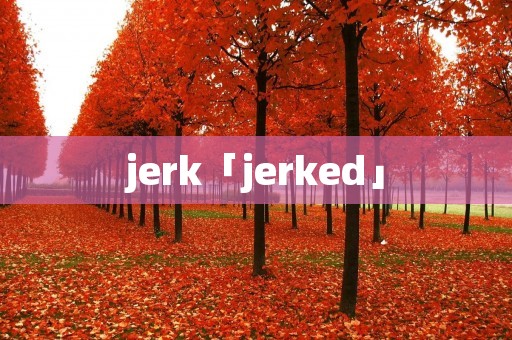 jerk「jerked」