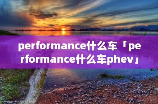 performance什么车「performance什么车phev」