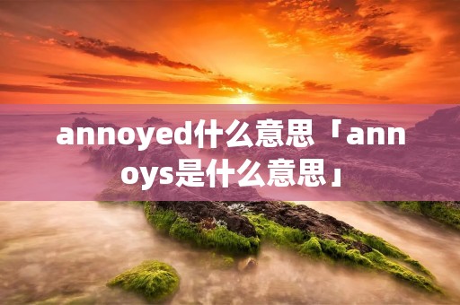 annoyed什么意思「annoys是什么意思」 annoyed什么意思「annoys是什么意思」